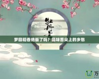 夢回稻香絕版了嗎？品味舌尖上的鄉(xiāng)愁