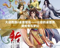 大話西游2桌面壁紙——讓你的桌面充滿傳奇與夢(mèng)幻