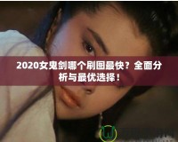 2020女鬼劍哪個(gè)刷圖最快？全面分析與最優(yōu)選擇！