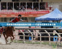 頂級跑馬牧場最強配種方案——打造馬匹賽場王者之路