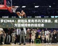 夢幻NBA：我的隊里有喬丹艾佛森，成為籃球傳奇的操控者