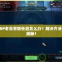 DNF老是更新失敗怎么辦？解決方法大揭秘！