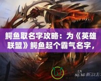 鱷魚取名字攻略：為《英雄聯(lián)盟》鱷魚起個(gè)霸氣名字，彰顯你的個(gè)性與實(shí)力