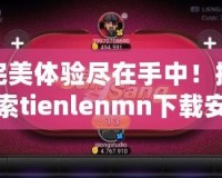 完美體驗盡在手中！探索tienlenmn下載安裝的無限樂趣