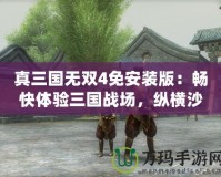 真三國無雙4免安裝版：暢快體驗(yàn)三國戰(zhàn)場，縱橫沙場，無限激情！