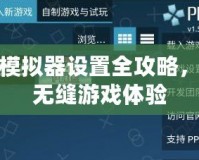 PSP模擬器設(shè)置全攻略，暢享無(wú)縫游戲體驗(yàn)