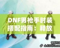 DNF男槍手時裝搭配指南：釋放潮流個性，打造最強(qiáng)槍手造型