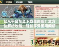 起凡平臺(tái)怎么下載星雨閣？全方位解析攻略，輕松享受星雨閣精彩內(nèi)容