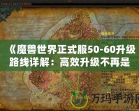 《魔獸世界正式服50-60升級路線詳解：高效升級不再是夢！》