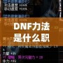 DNF力法是什么職業(yè)？揭開“力法”職業(yè)的神秘面紗