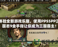 體驗(yàn)全新游戲樂趣，使用PPSSPP三國志9金手指讓你成為三國霸主！