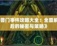 《魔獸門(mén)事件攻略大全：全面解鎖背后的秘密與策略》