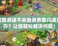 夢幻西游進不去登錄界面閃退怎么辦？讓你輕松解決問題！