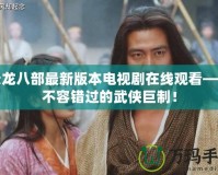 天龍八部最新版本電視劇在線觀看——不容錯(cuò)過的武俠巨制！