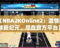 《NBA2KOnline2：激情籃球新紀(jì)元，盡在官方平臺》