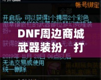 DNF周邊商城武器裝扮，打造屬于你的個(gè)性風(fēng)格