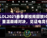 LOL2021春季賽視頻回放IG：重溫巔峰對決，見證電競傳奇