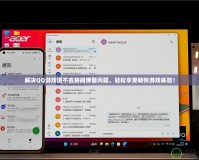 解決QQ游戲進(jìn)不去房間彈窗問(wèn)題，輕松享受暢快游戲體驗(yàn)！