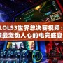 《LOLS3世界總決賽視頻：回顧最激動人心的電競盛宴》