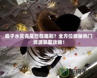 扇子水貝殼尾巴在哪刷？全方位揭秘?zé)衢T資源獲取攻略！