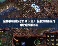 魔獸秘籍密碼怎么設(shè)置？輕松破解游戲中的隱藏秘密