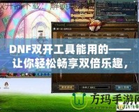 DNF雙開工具能用的——讓你輕松暢享雙倍樂趣，超高效率打怪刷副本