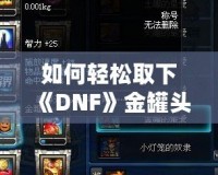 如何輕松取下《DNF》金罐頭盔？全面攻略解鎖神秘道具！