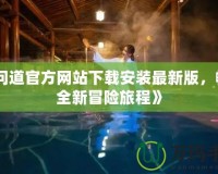 《問道官方網(wǎng)站下載安裝最新版，暢享全新冒險旅程》