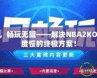 提速加速，暢玩無阻——解決NBA2KOL2下載速度慢的終極方案！