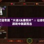 打造專(zhuān)屬“大話2頭像照片”：讓你在游戲中脫穎而出