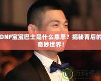 DNF寶寶巴士是什么意思？揭秘背后的奇妙世界！