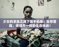 少女的求生之路下載手機(jī)版：生存冒險(xiǎn)，體驗(yàn)不一樣的生命挑戰(zhàn)！