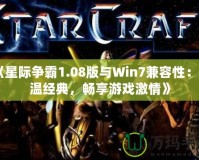 《星際爭(zhēng)霸1.08版與Win7兼容性：重溫經(jīng)典，暢享游戲激情》