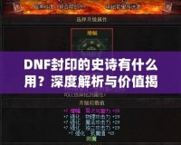 DNF封印的史詩有什么用？深度解析與價值揭秘