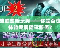 英雄聯(lián)盟陪玩男——你是否也想體驗專屬陪玩服務(wù)？