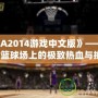 《NBA2014游戲中文版》——帶你體驗籃球場上的極致熱血與挑戰(zhàn)！