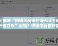 如何解決“植物大戰(zhàn)僵尸2iPad下載后打開(kāi)有白塊”問(wèn)題？快速修復(fù)技巧揭秘！