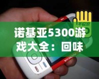 諾基亞5300游戲大全：回味經(jīng)典，重溫青春記憶