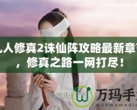 凡人修真2誅仙陣攻略最新章節(jié)，修真之路一網(wǎng)打盡！