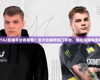 DOTA2直播平臺有哪些？全方位解析熱門平臺，輕松追隨電競精彩