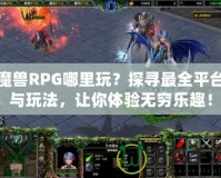 魔獸RPG哪里玩？探尋最全平臺與玩法，讓你體驗無窮樂趣！