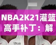 NBA2K21灌籃高手補(bǔ)?。航怄i極限操作，玩轉(zhuǎn)籃球新天地！