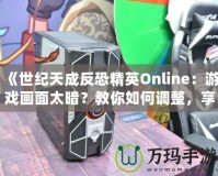 《世紀(jì)天成反恐精英Online：游戲畫面太暗？教你如何調(diào)整，享受極致游戲體驗(yàn)！》