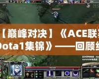 【巔峰對(duì)決】《ACE聯(lián)賽Dota1集錦》——回顧經(jīng)典瞬間，重溫傳奇時(shí)刻