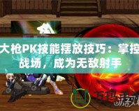 大槍PK技能擺放技巧：掌控戰(zhàn)場，成為無敵射手