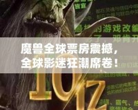 魔獸全球票房震撼，全球影迷狂潮席卷！