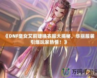 《DNF皇女艾莉婕換衣服大揭秘，華麗服裝引爆玩家熱情！》