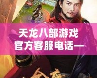 天龍八部游戲官方客服電話——輕松解決游戲難題，暢享精彩體驗