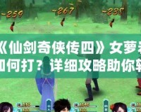 《仙劍奇?zhèn)b傳四》女蘿巖如何打？詳細(xì)攻略助你輕松擊敗強(qiáng)敵！