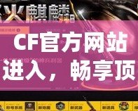 CF官方網(wǎng)站進入，暢享頂級游戲體驗！